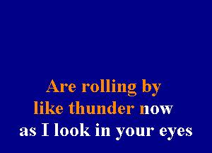 Are rolling by
like thunder now
as I look in your eyes