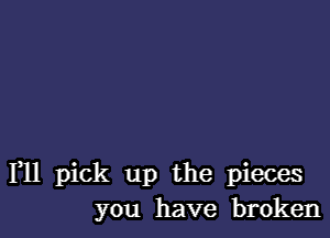 F11 pick up the pieces
you have broken