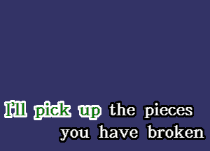 m the pieces

you have broken