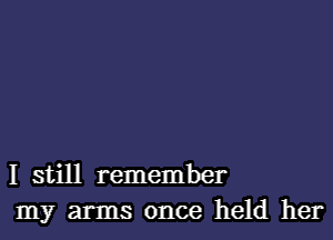 I still remember
my arms once held her