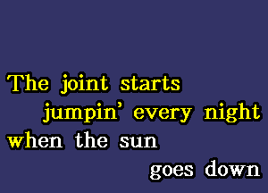 The joint starts

jumpin, every night
When the sun
goes down