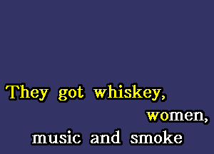 They got whiskey,
women,
music and smoke