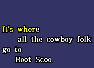 It,s where

all the cowboy folk
go to

Boot Scoo