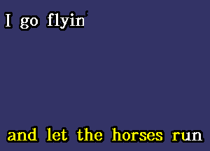 I go f lyin

and let the horses run