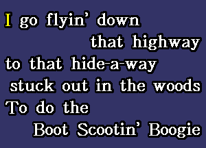 I go flyint down

that highway
to that hide-a-way
stuck out in the woods

To do the
Boot Scootin, Boogie