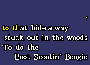 to that hide-a-way

stuck out in the woods
To do the

Boot Scootid Boogie