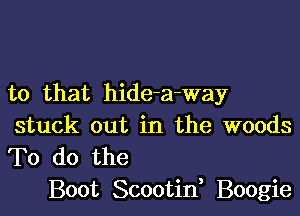 to that hide-a-way

stuck out in the woods
To do the

Boot Scootid Boogie