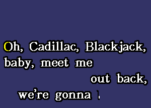 Oh, Cadillac, Blackjack,

baby, meet me

out back,
Wdre gonna .