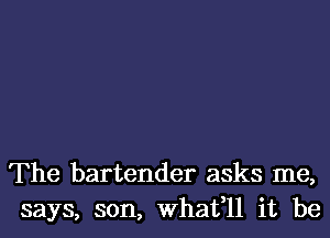 The bartender asks me,
says, son, What,ll it be