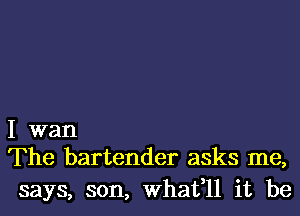 I wan
The bartender asks me,

says, son, What,ll it be