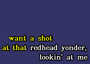 want a shot
at that redhead yonder,
lookin at me