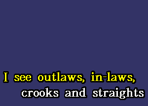 I see outlaws, in-laws,
crooks and straights