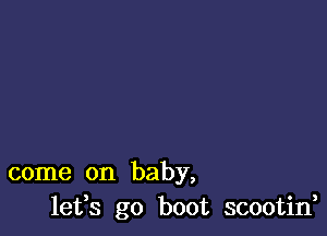 come on baby,
lefs go boot scootin,