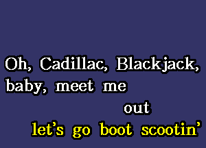 Oh, Cadillac, Blackjack,

baby, meet me
out
lefs go boot scootin,