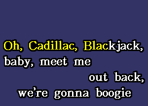 Oh, Cadillac, Blackjack,

baby, meet me

out back,
Wdre gonna boogie