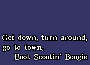 Get down, turn around,
go to town,
Boot Scootif Boogie