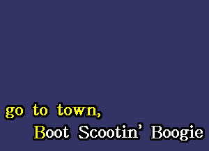 go to town,
Boot Scootid Boogie