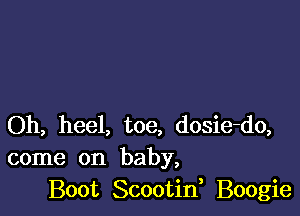 Oh, heel, toe, dosie-do,
come on baby,
Boot Scootid Boogie