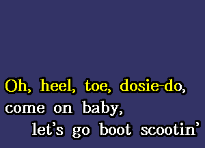 Oh, heel, toe, dosie-do,
come on baby,
lefs go boot scootin,