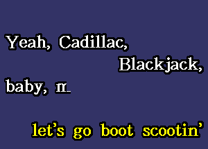 Yeah, Cadillac,

Blackjack,
baby, II-

lefs go boot scootin,