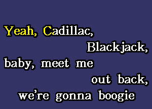 Yeah, Cadillac,
Blackjack,

baby, meet me

out back,
Wdre gonna boogie