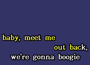 baby, meet me

out back,
Wdre gonna boogie