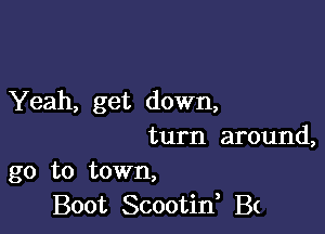 Yeah, get down,

turn around,

go to town,
Boot Scootif B(