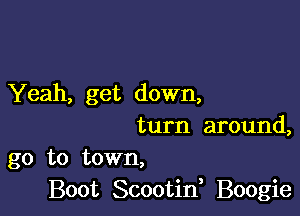 Yeah, get down,

turn around,
go to town,
Boot Scootif Boogie