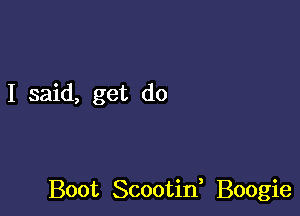 I said, get do

Boot Scootid Boogie