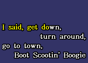 I said, get down,

turn around,
go to town,
Boot Scootif Boogie