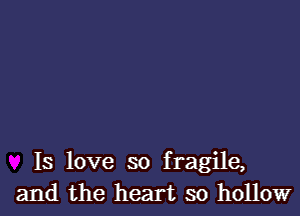 Is love so fragile,
and the heart so hollow