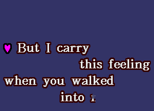 But I carry

this feeling
When you walked

into 1.