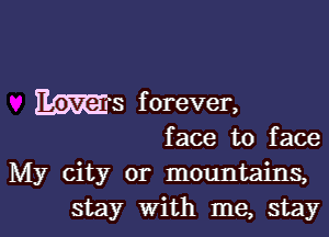 Ms f orever,

face to face
My city or mountains,
stay With me, stay