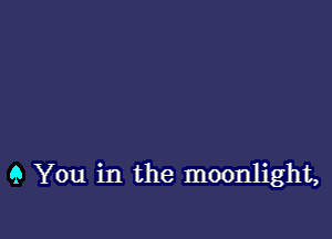 9 You in the moonlight,