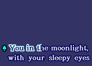 9 m h 036 moonlight,

With your sleepy eyes