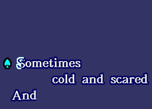 9 Sometimes
cold and scared

And