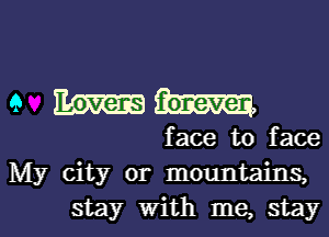 9 WW,

face to face
My city or mountains,

stay with me, stayl