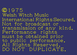 G3) 1 9 7 5
Welsh Witch Music

International Rights Secured.
Not for broadcast or
transmission of any kind.
Performance rights

must be obtained prior

to public performance.

All Rights Reserved.
DO NOT DUPLICATE.