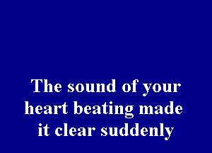The sound of your
heart beating made
it clear suddenly