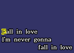 M in love

Fm never gonna
fall in love