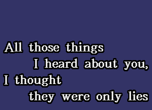 All those things

I heard about you,
I thought
they were only lies