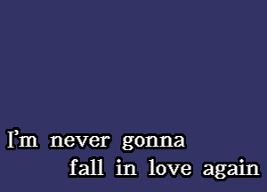 Fm never gonna
fall in love again