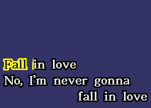 M fin love

No, Fm never gonna
fall in love