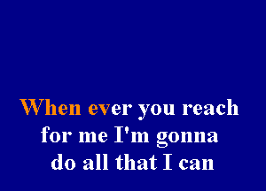 W hen ever you reach

for me I'm gonna
do all that I can