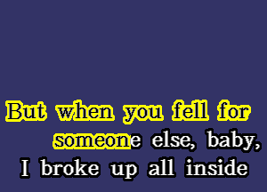 mmm

someonv else, baby,

I broke up all inside