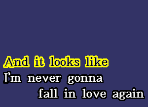 m ER?
Fm never gonna
fall in love again