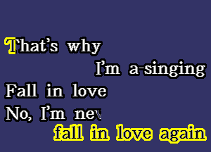 Thafs why
Fm a-singing

F all in love
No, I'm new

mmmum