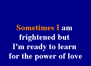 Sometimes I am

frightened but
I'm ready to learn
for the power of love