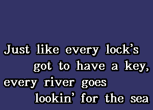 Just like every lock,s
got to have a key,

every river goes
lookin, for the sea