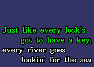 Just like every lock,s
got to have a key,

every river goes
lookin, for the sea